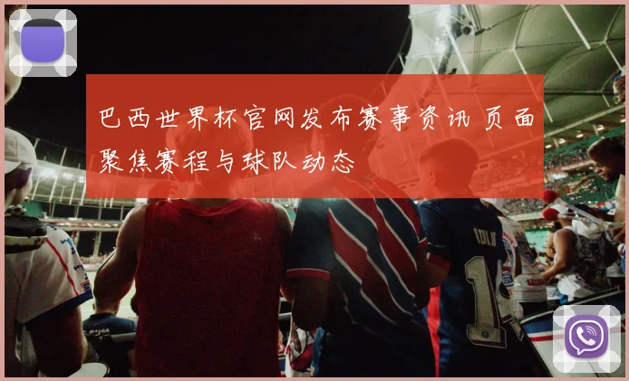 巴西世界杯官网发布赛事资讯 页面聚焦赛程与球队动态