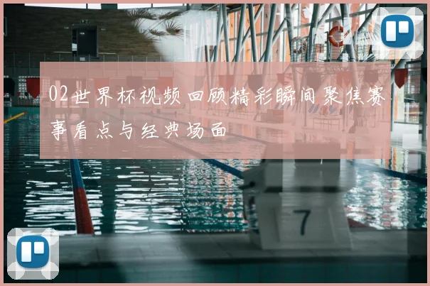 02世界杯视频回顾精彩瞬间聚焦赛事看点与经典场面