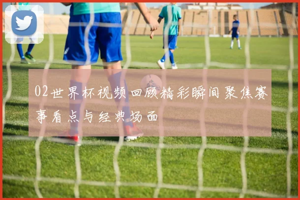 02世界杯视频回顾精彩瞬间聚焦赛事看点与经典场面