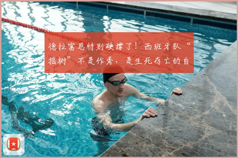 德拉富恩特别硬撑了！西班牙队“摇树”不是作秀，是生死存亡的自救