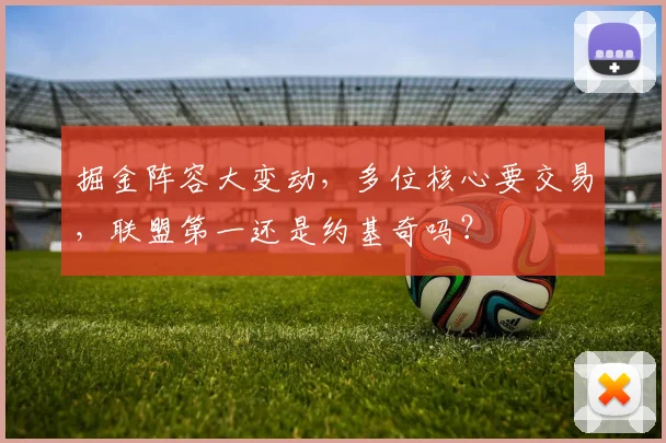 掘金阵容大变动,多位核心要交易,联盟第一还是约基奇吗?