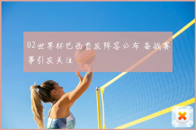 02世界杯巴西首发阵容公布 备战赛事引发关注