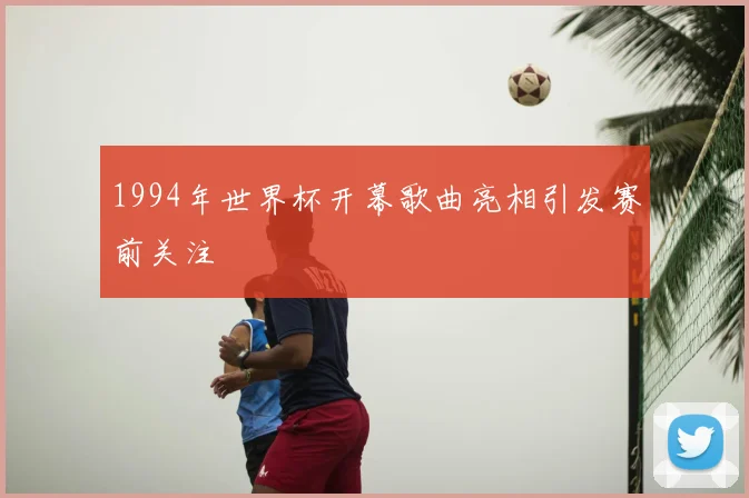 1994年世界杯开幕歌曲亮相引发赛前关注