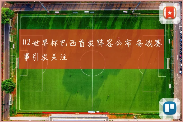 02世界杯巴西首发阵容公布 备战赛事引发关注