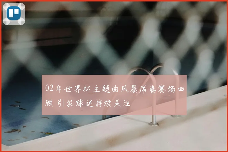02年世界杯主题曲风暴席卷赛场回顾 引发球迷持续关注