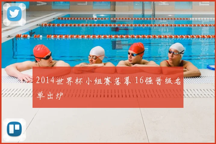 2014世界杯小组赛落幕 16强晋级名单出炉