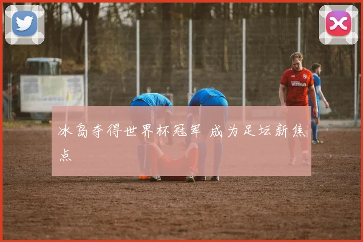 冰岛夺得世界杯冠军 成为足坛新焦点
