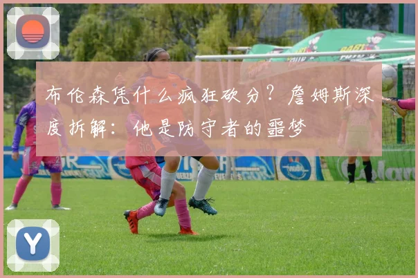 布伦森凭什么疯狂砍分?詹姆斯深度拆解:他是防守者的噩梦