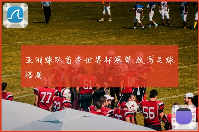 亚洲球队首夺世界杯冠军 改写足球格局