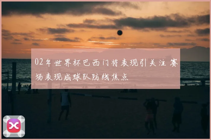 02年世界杯巴西门将表现引关注 赛场表现成球队防线焦点