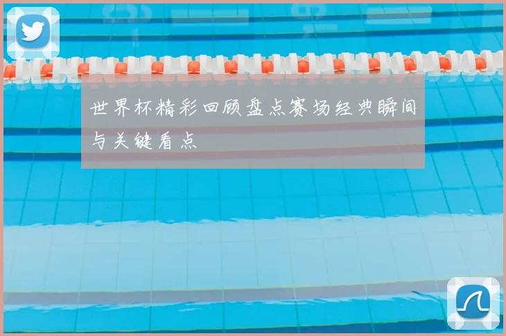 世界杯精彩回顾盘点赛场经典瞬间与关键看点