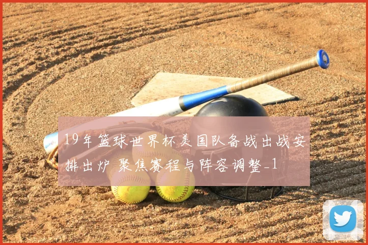 19年篮球世界杯美国队备战出战安排出炉 聚焦赛程与阵容调整_1