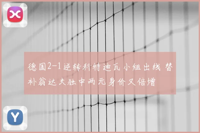 德国2-1逆转科特迪瓦小组出线 替补翁达夫独中两元身价又倍增