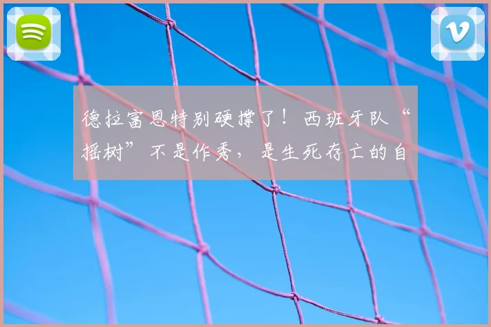 德拉富恩特别硬撑了!西班牙队“摇树”不是作秀,是生死存亡的自救