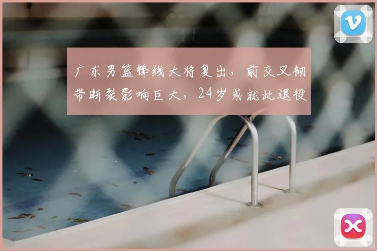 广东男篮锋线大将复出,前交叉韧带断裂影响巨大,24岁或就此退役