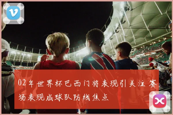 02年世界杯巴西门将表现引关注 赛场表现成球队防线焦点