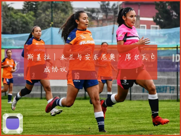 斯基拉丨米兰与安东尼奥·席尔瓦达成协议
