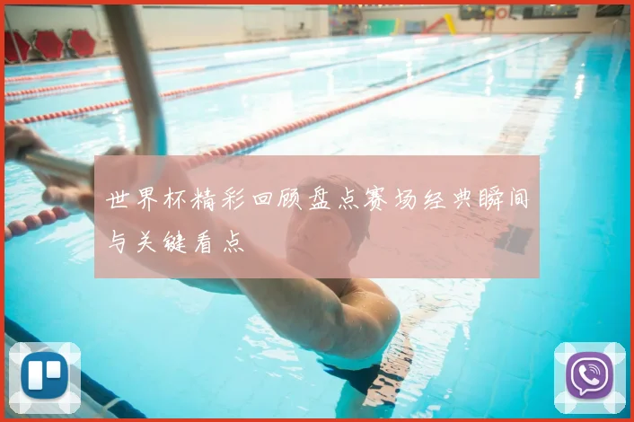 世界杯精彩回顾盘点赛场经典瞬间与关键看点