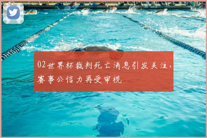 02世界杯裁判死亡消息引发关注，赛事公信力再受审视