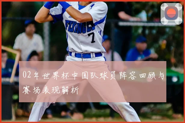 02年世界杯中国队球员阵容回顾与赛场表现解析