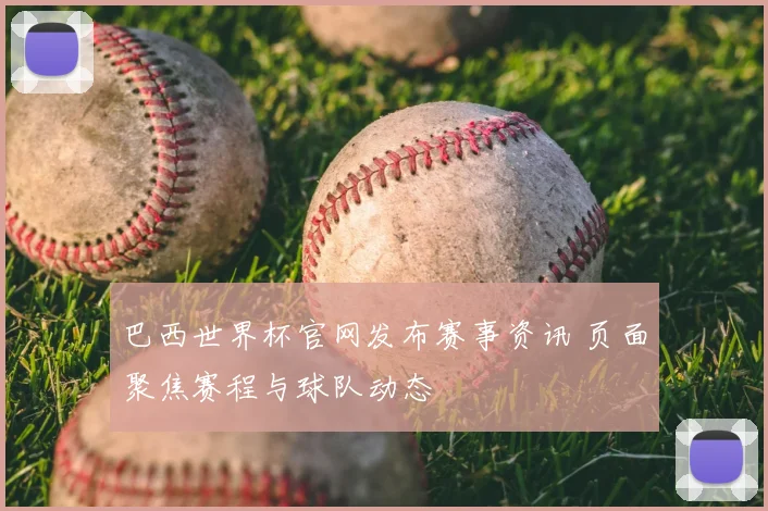 巴西世界杯官网发布赛事资讯 页面聚焦赛程与球队动态