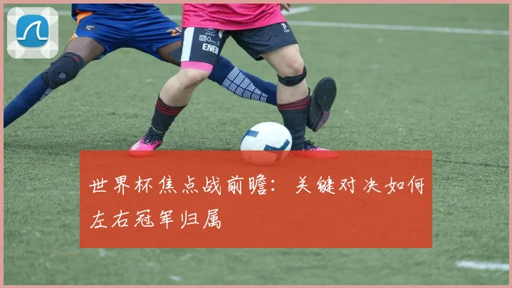 世界杯焦点战前瞻：关键对决如何左右冠军归属