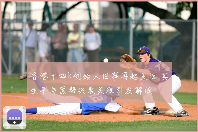 香港十四k创始人旧事再起关注 其生平与黑帮兴衰关联引发解读