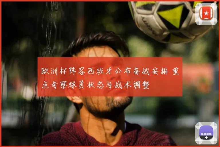 欧洲杯阵容西班牙公布备战安排 重点考察球员状态与战术调整