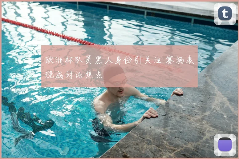 欧洲杯队员黑人身份引关注 赛场表现成讨论焦点