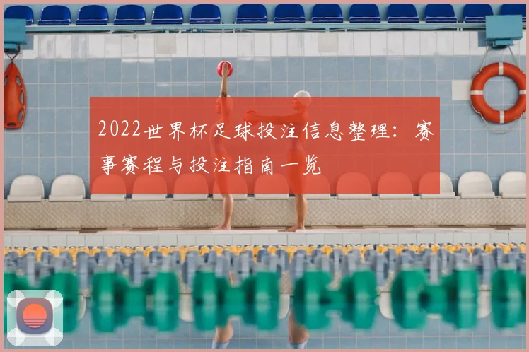 2022世界杯足球投注信息整理：赛事赛程与投注指南一览