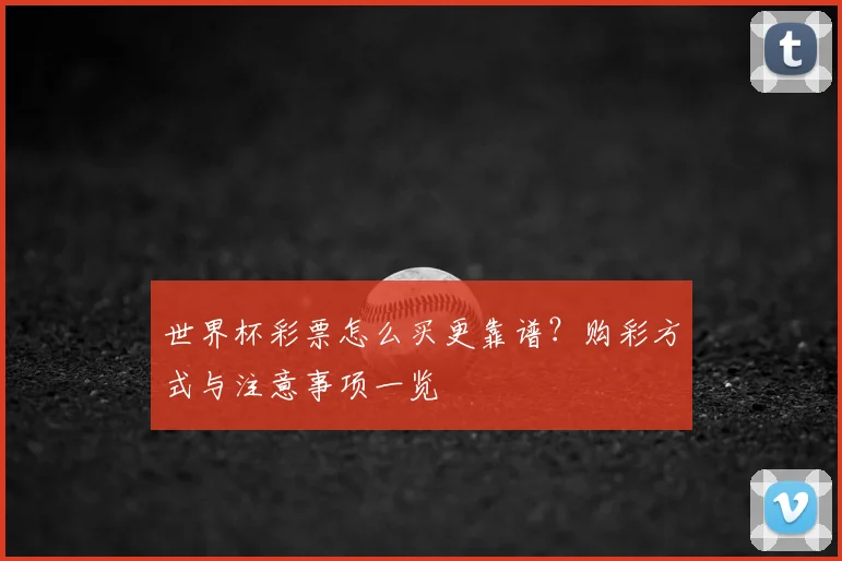 世界杯彩票怎么买更靠谱？购彩方式与注意事项一览