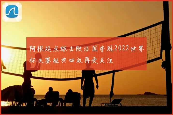 阿根廷点球击败法国夺冠2022世界杯决赛经典回放再受关注