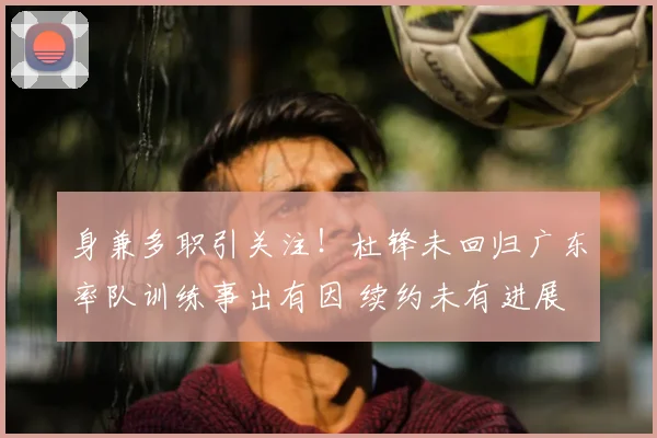 身兼多职引关注！杜锋未回归广东率队训练事出有因 续约未有进展