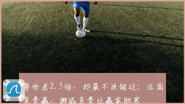 身价差2.5倍,却最不该错过:法国负责赢,挪威负责让赢家胆寒