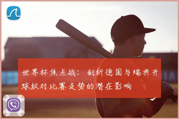 世界杯焦点战:剖析德国与瑞典开球权对比赛走势的潜在影响