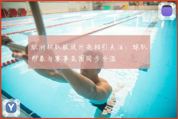 欧洲杯队服设计亮相引关注,球队形象与赛事氛围同步升温