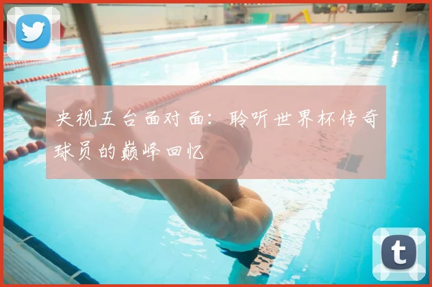 央视五台面对面:聆听世界杯传奇球员的巅峰回忆
