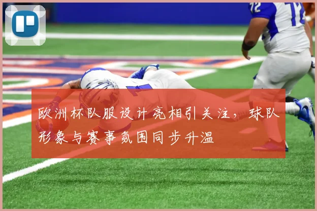 欧洲杯队服设计亮相引关注，球队形象与赛事氛围同步升温