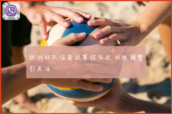 欧洲杯队伍备战赛程临近 训练调整引关注