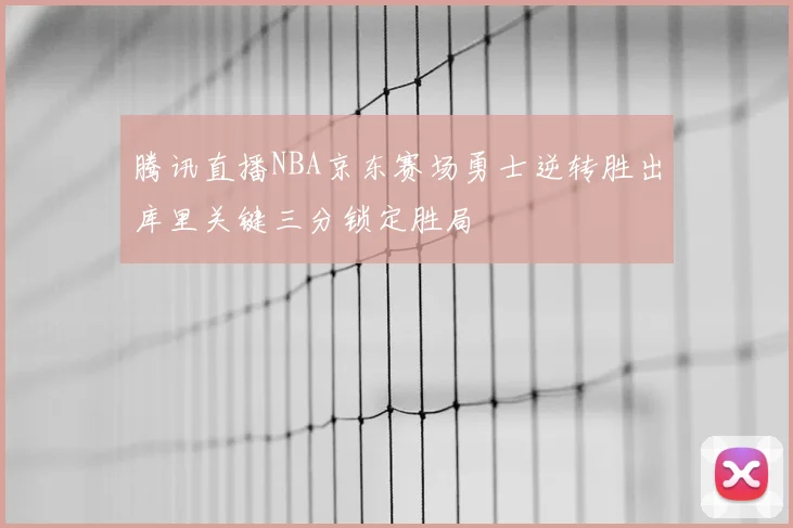 腾讯直播NBA京东赛场勇士逆转胜出库里关键三分锁定胜局
