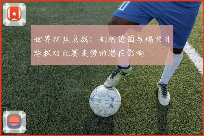 世界杯焦点战：剖析德国与瑞典开球权对比赛走势的潜在影响