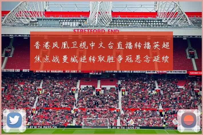 香港凤凰卫视中文台直播转播英超焦点战曼城逆转取胜争冠悬念延续