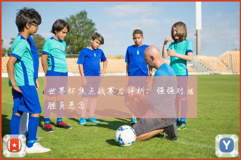 世界杯焦点战赛后评析：强强对话胜负悬念