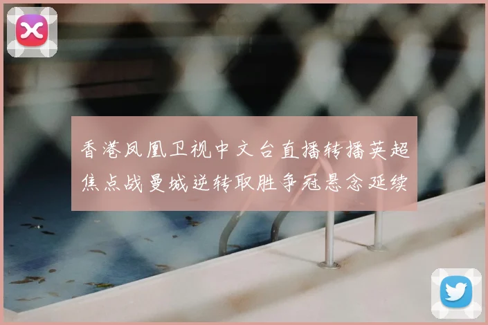 香港凤凰卫视中文台直播转播英超焦点战曼城逆转取胜争冠悬念延续