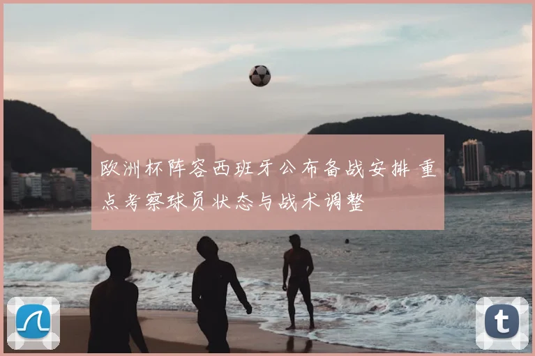 欧洲杯阵容西班牙公布备战安排 重点考察球员状态与战术调整