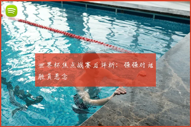世界杯焦点战赛后评析:强强对话胜负悬念