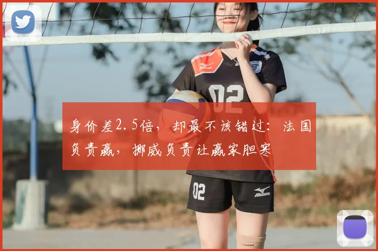 身价差2.5倍,却最不该错过:法国负责赢,挪威负责让赢家胆寒