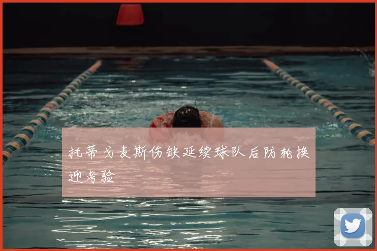 托蒂戈麦斯伤缺延续球队后防轮换迎考验