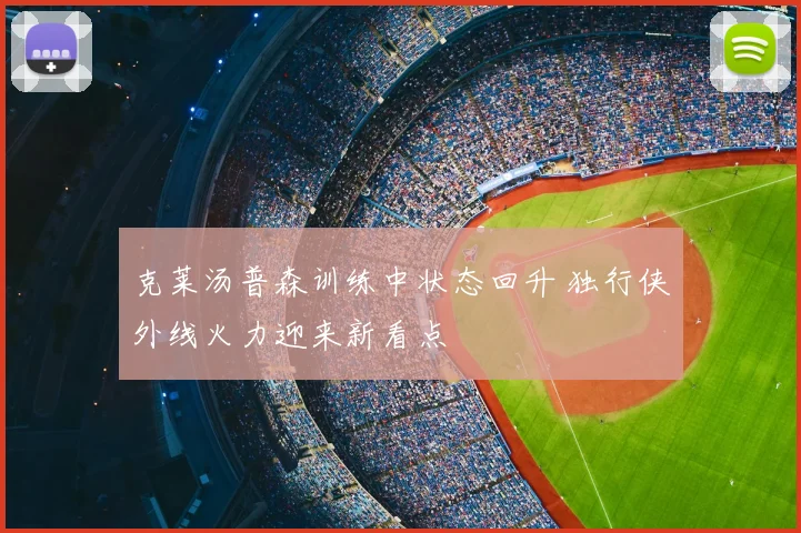 克莱汤普森训练中状态回升 独行侠外线火力迎来新看点