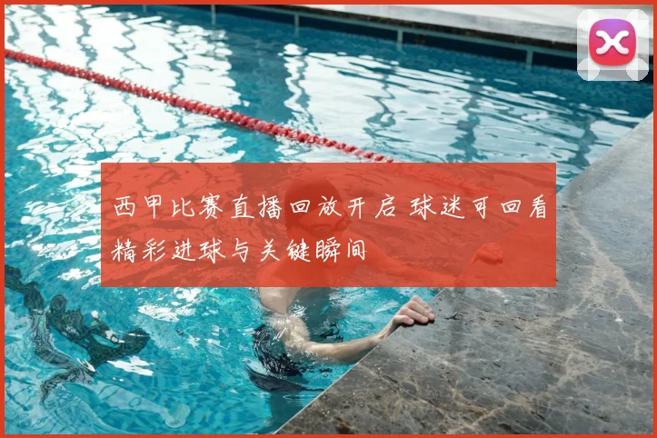 西甲比赛直播回放开启 球迷可回看精彩进球与关键瞬间